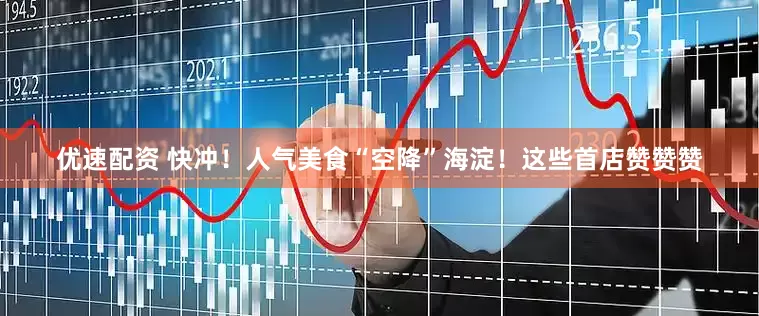 优速配资 快冲！人气美食“空降”海淀！这些首店赞赞赞