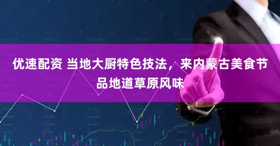 优速配资 当地大厨特色技法，来内蒙古美食节品地道草原风味