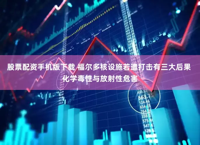 股票配资手机版下载 福尔多核设施若遭打击有三大后果 化学毒性与放射性危害