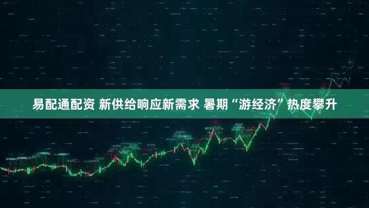 易配通配资 新供给响应新需求 暑期“游经济”热度攀升