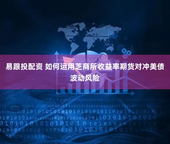 易跟投配资 如何运用芝商所收益率期货对冲美债波动风险