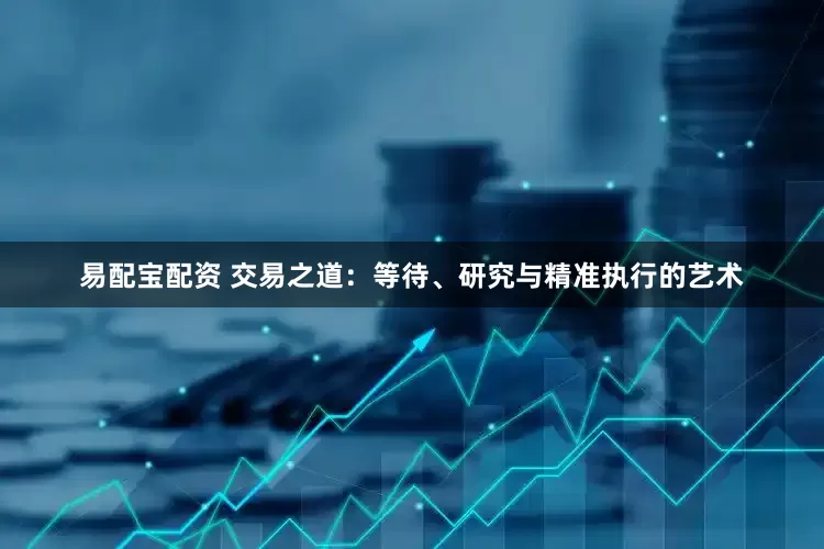 易配宝配资 交易之道：等待、研究与精准执行的艺术
