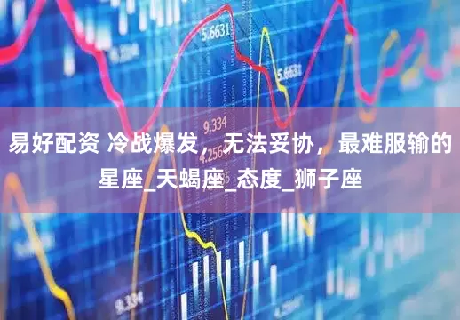 易好配资 冷战爆发，无法妥协，最难服输的星座_天蝎座_态度_狮子座