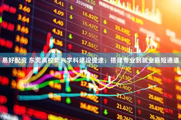 易好配资 东莞高校新兴学科建设提速，搭建专业到就业最短通道