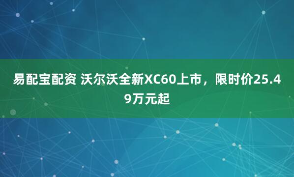 易配宝配资 沃尔沃全新XC60上市，限时价25.49万元起