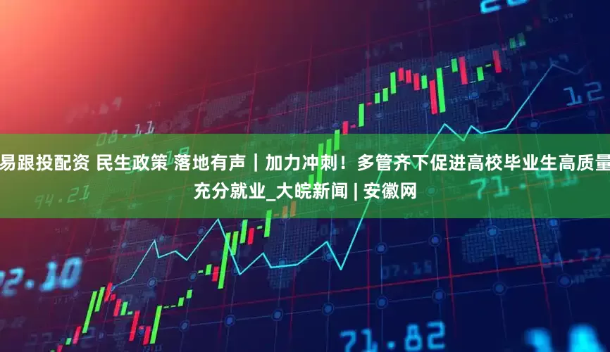 易跟投配资 民生政策 落地有声｜加力冲刺！多管齐下促进高校毕业生高质量充分就业_大皖新闻 | 安徽网