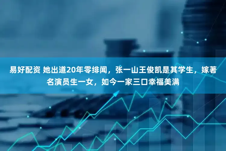 易好配资 她出道20年零绯闻，张一山王俊凯是其学生，嫁著名演员生一女，如今一家三口幸福美满