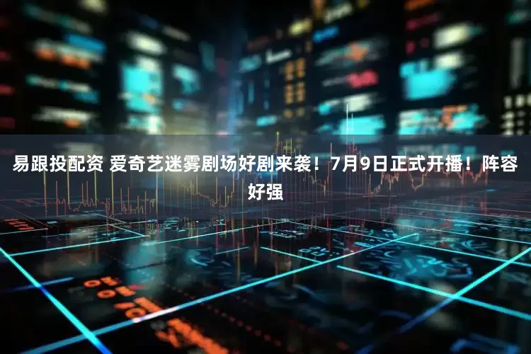 易跟投配资 爱奇艺迷雾剧场好剧来袭！7月9日正式开播！阵容好强