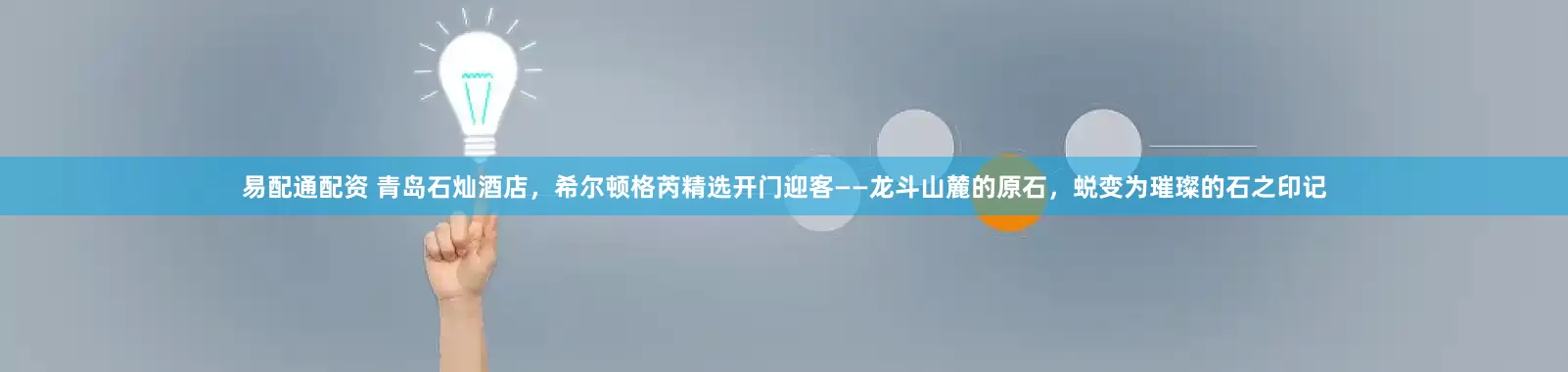 易配通配资 青岛石灿酒店，希尔顿格芮精选开门迎客——龙斗山麓的原石，蜕变为璀璨的石之印记