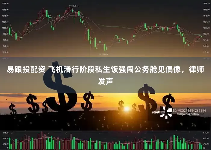 易跟投配资 飞机滑行阶段私生饭强闯公务舱见偶像，律师发声