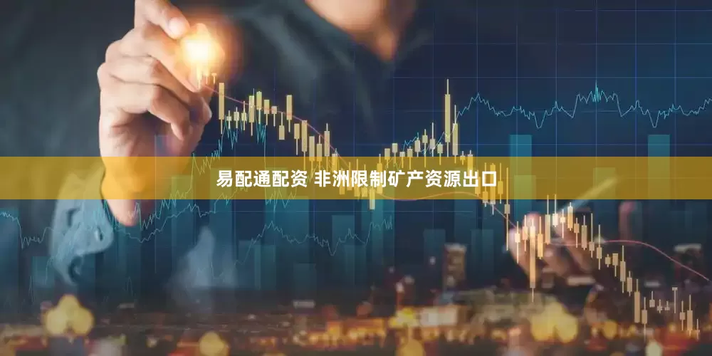易配通配资 非洲限制矿产资源出口