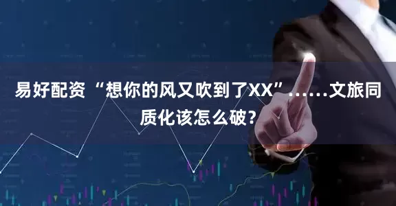 易好配资 “想你的风又吹到了XX”……文旅同质化该怎么破？