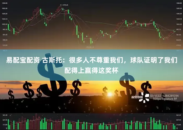 易配宝配资 古斯托：很多人不尊重我们，球队证明了我们配得上赢得这奖杯