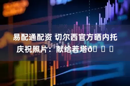 易配通配资 切尔西官方晒内托庆祝照片：献给若塔💙