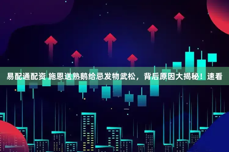 易配通配资 施恩送熟鹅给忌发物武松，背后原因大揭秘！速看