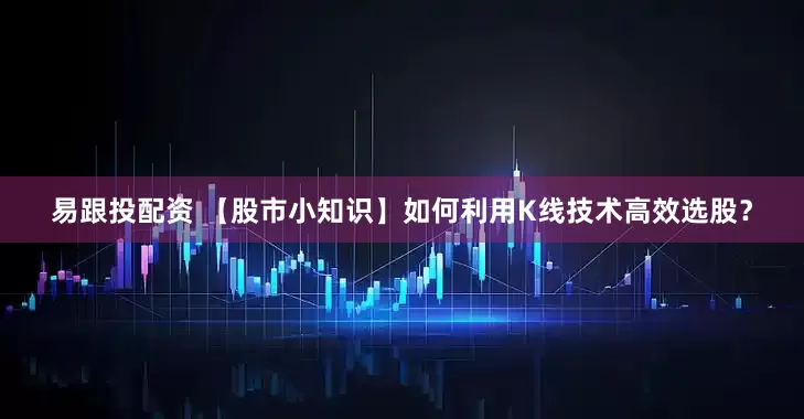 易跟投配资 【股市小知识】如何利用K线技术高效选股？