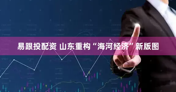 易跟投配资 山东重构“海河经济”新版图