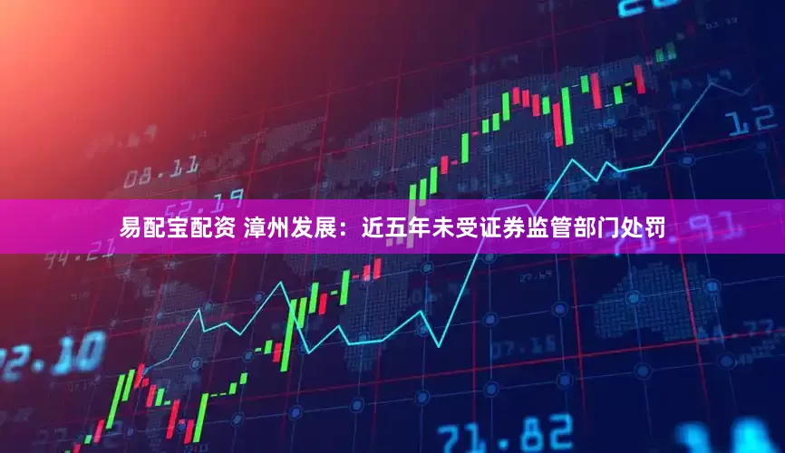 易配宝配资 漳州发展：近五年未受证券监管部门处罚