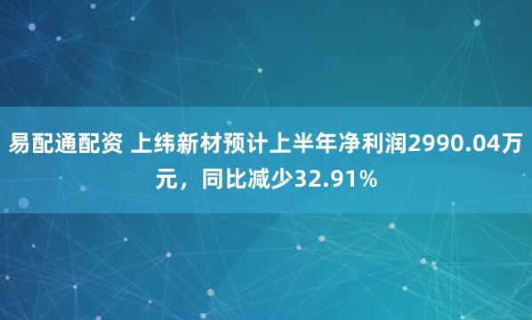 易配通配资 上纬新材预计上半年净利润2990.04万元，同比减少32.91%