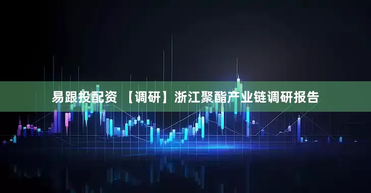 易跟投配资 【调研】浙江聚酯产业链调研报告