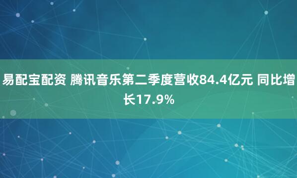 易配宝配资 腾讯音乐第二季度营收84.4亿元 同比增长17.9%