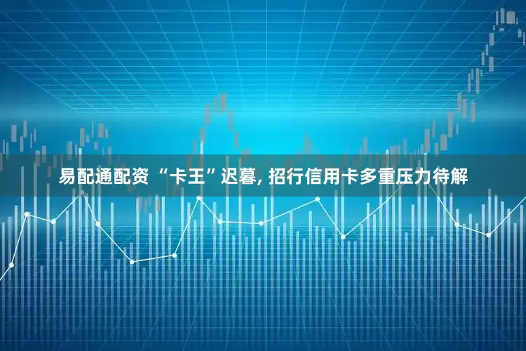 易配通配资 “卡王”迟暮, 招行信用卡多重压力待解