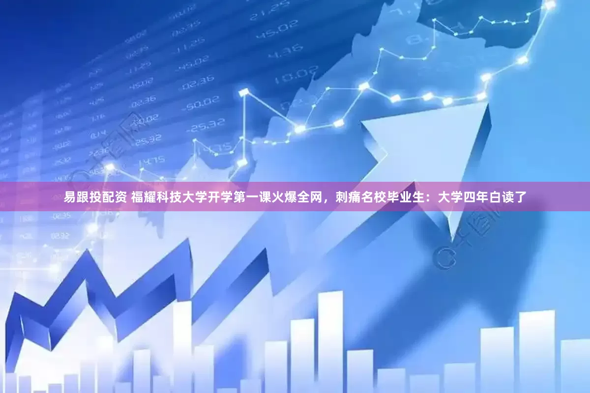 易跟投配资 福耀科技大学开学第一课火爆全网，刺痛名校毕业生：大学四年白读了