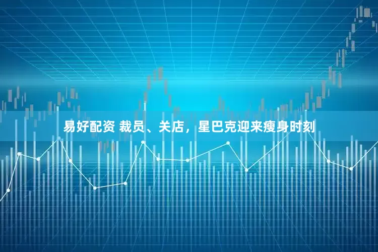 易好配资 裁员、关店，星巴克迎来瘦身时刻