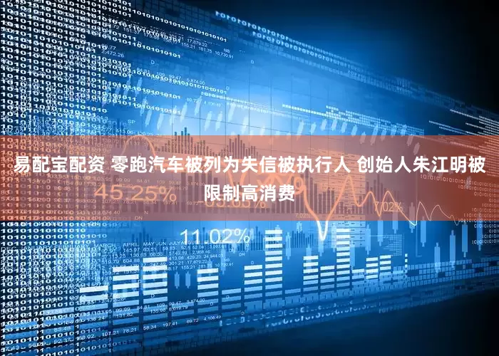 易配宝配资 零跑汽车被列为失信被执行人 创始人朱江明被限制高消费