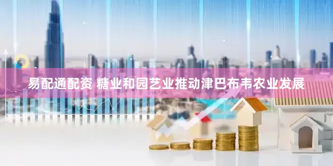 易配通配资 糖业和园艺业推动津巴布韦农业发展