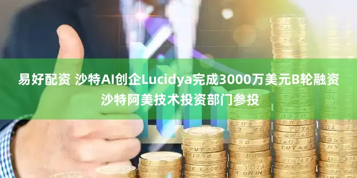 易好配资 沙特AI创企Lucidya完成3000万美元B轮融资 沙特阿美技术投资部门参投