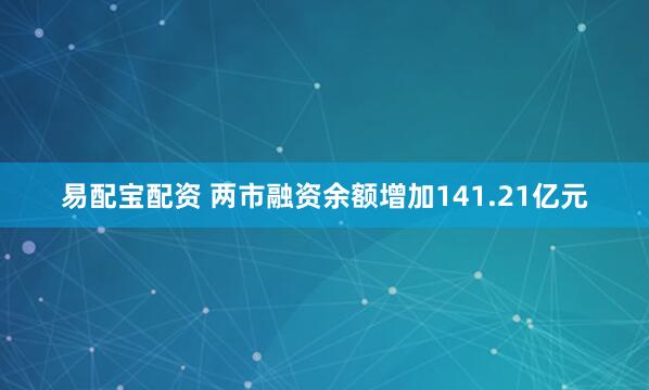 易配宝配资 两市融资余额增加141.21亿元