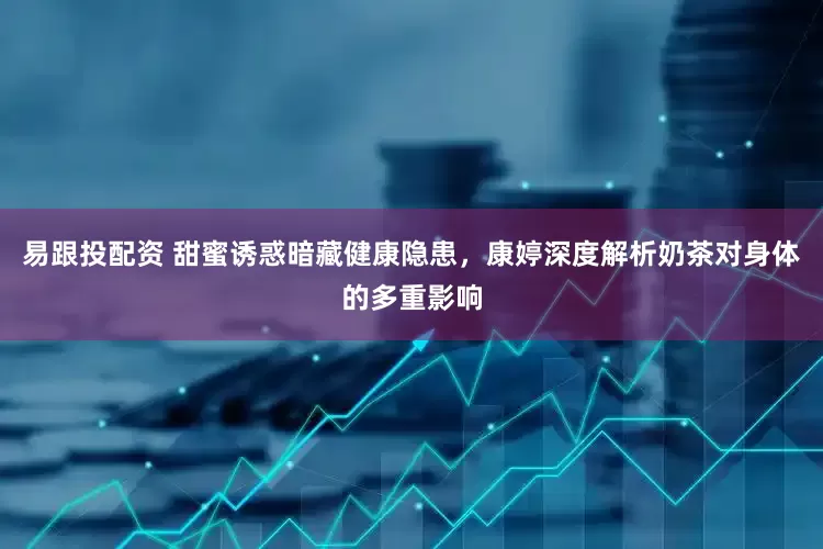 易跟投配资 甜蜜诱惑暗藏健康隐患，康婷深度解析奶茶对身体的多重影响