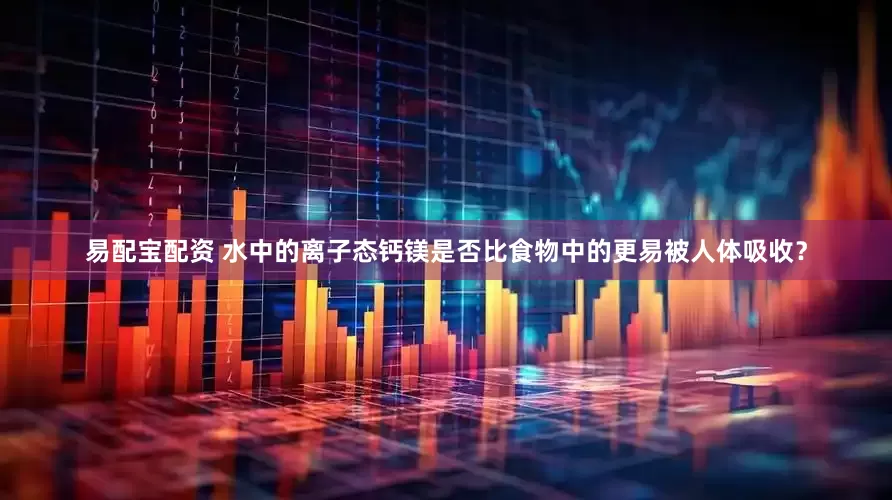 易配宝配资 水中的离子态钙镁是否比食物中的更易被人体吸收？