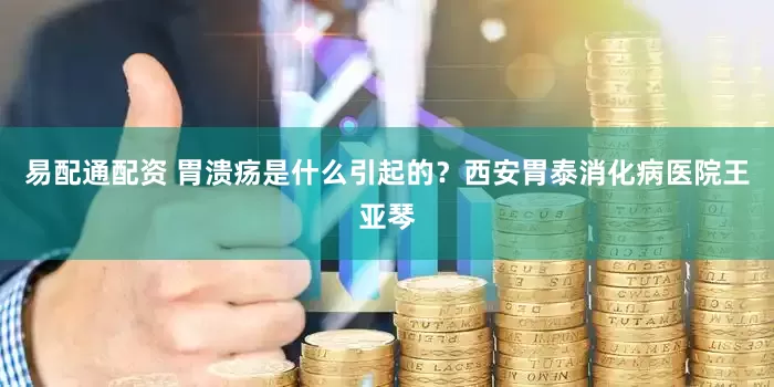 易配通配资 胃溃疡是什么引起的？西安胃泰消化病医院王亚琴