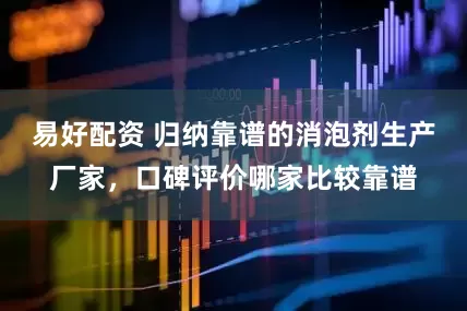 易好配资 归纳靠谱的消泡剂生产厂家，口碑评价哪家比较靠谱