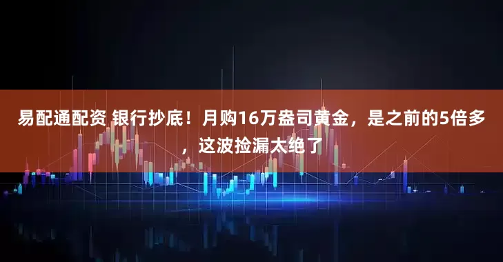 易配通配资 银行抄底！月购16万盎司黄金，是之前的5倍多，这波捡漏太绝了